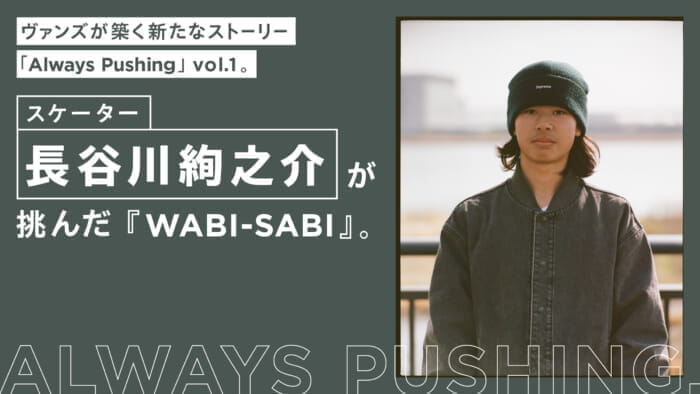 ヴァンズが築く新たなストーリー「Always Pushing」 vol.1 スケーター長谷川絢之介が挑んだ『WABI-SABI』。
