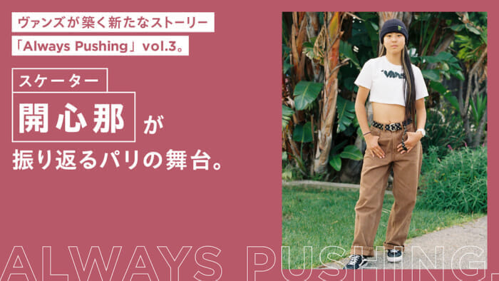 ヴァンズが築く新たなストーリー「Always Pushing」vol.3。スケーター開心那が振り返るパリの舞台。