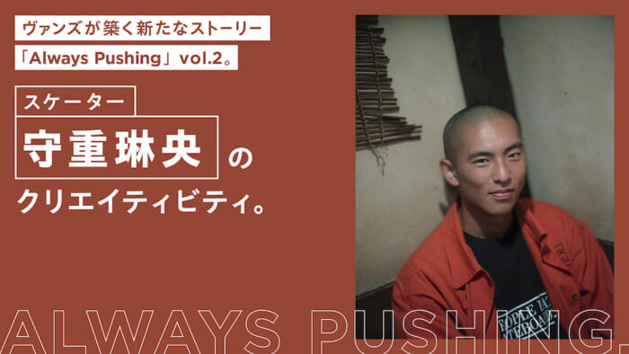 ヴァンズの新たなストーリー「Always Pushing」vol.2。 スケーター守重琳央のクリエイティビティ。