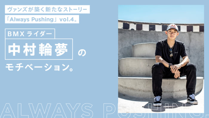 ヴァンズが築く新たなストーリー「Always Pushing」vol.4。 BMXライダー中村輪夢のモチベーション。