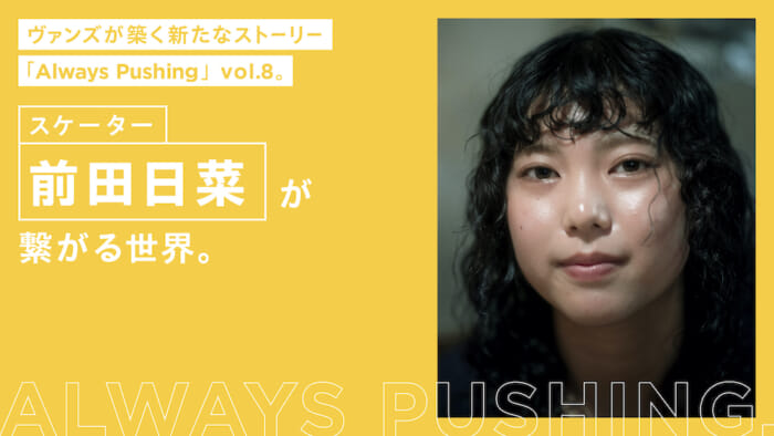 ヴァンズが築く新たなストーリー「Always Pushing」vol.8。スケーター前田日菜が繋がる世界。