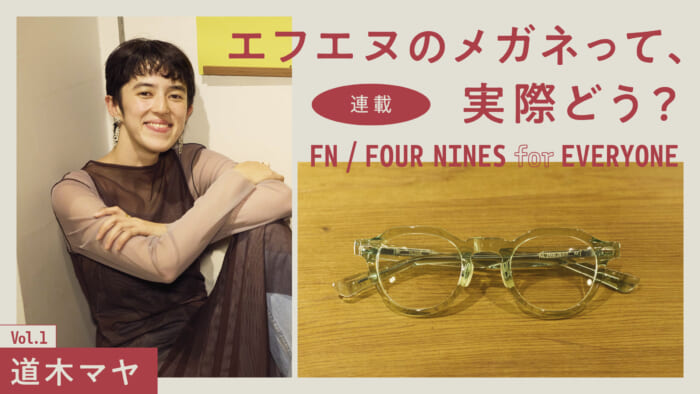 連載【エフエヌのメガネって、実際どう?】 Vol.1 道木マヤ