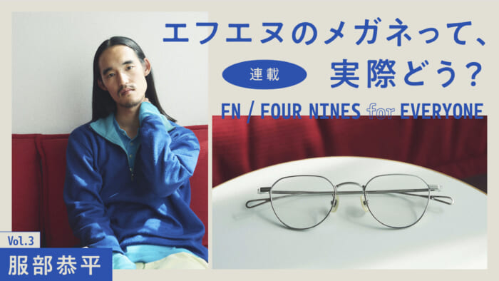 連載【エフエヌのメガネって、実際どう?】Vol.3 服部恭平