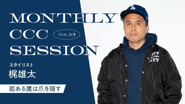 連載【MONTHLY CCC SESSION】 VOL.13 梶雄太(スタイリスト) 「能ある鷹は爪を隠す」