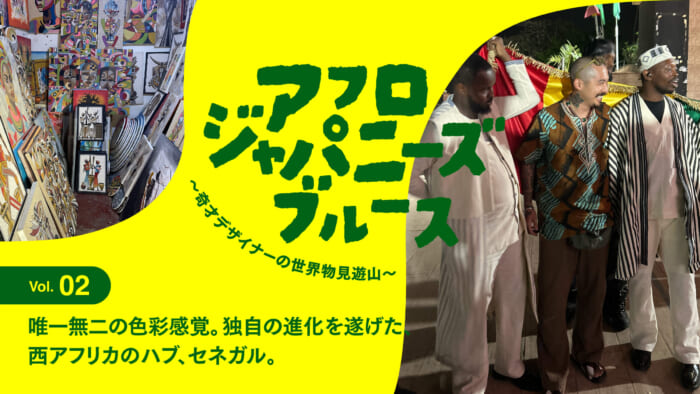 連載【アフロジャパニーズブルース。〜奇才デザイナーの世界物見遊山〜】Vol.2 唯一無二の色彩感覚。独自の進化を遂げた、西アフリカのハブ、セネガル。