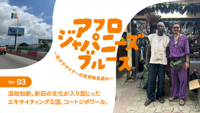 連載【アフロジャパニーズブルース。〜奇才デザイナーの世界物見遊山〜】Vol.3 温故知新。新旧の文化が入り混じったエキサイティングな国、コートジボワール。