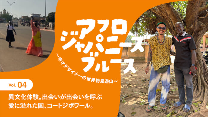 連載【アフロジャパニーズブルース。〜奇才デザイナーの世界物見遊山〜】Vol.4 異文化体験。出会いが出会いを呼ぶ愛に溢れた国、コートジボワール。