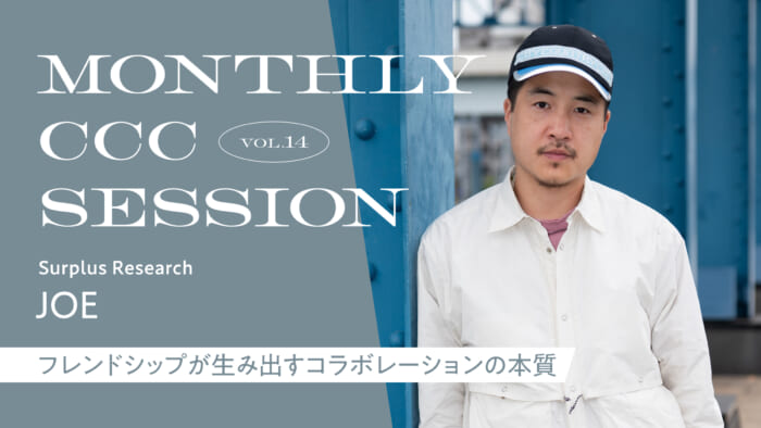 連載【MONTHLY CCC SESSION】 VOL.14 JOE(Surplus Research) 「フレンドシップが生み出すコラボレーションの本質」