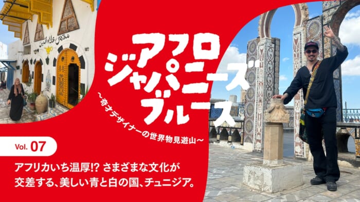 連載【アフロジャパニーズブルース。〜奇才デザイナーの世界物見遊山〜】Vol.7 アフリカいち温厚!? さまざまな文化が交差する、美しい青と白の国、チュニジア。
