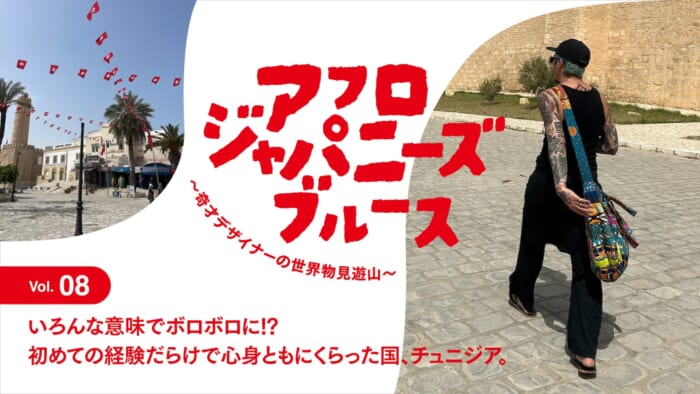 連載【アフロジャパニーズブルース。〜奇才デザイナーの世界物見遊山〜】Vol.8 いろんな意味でボロボロに!? 初めての経験だらけで心身ともにくらった国、チュニジア。