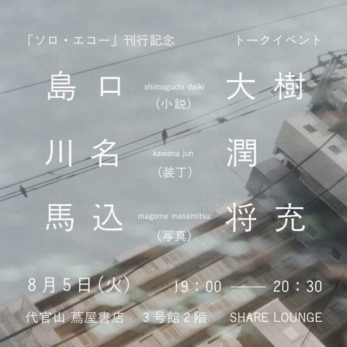 新鋭作家・島口大樹は新作『ソロ・エコー』に何を込めたのか。8月5日のトークイベントでは、写真家・馬込将充と装丁家・川名潤も交え、三人で語り合います。