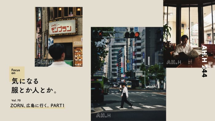 【AH.H】気になる服とか人とか。Vol.70 ZORN、広島に行く。PART1
