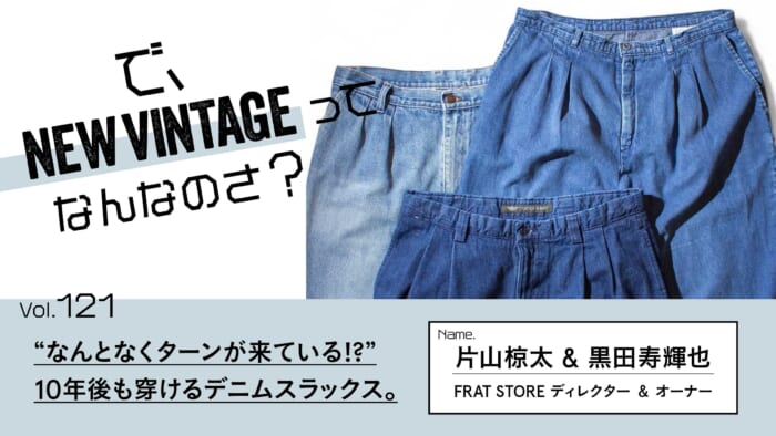 連載【で、NEW VINTAGEってなんなのさ？】Vol.121 “なんとなくターンが来ている!?”。10年後も穿けるデニムスラックス。