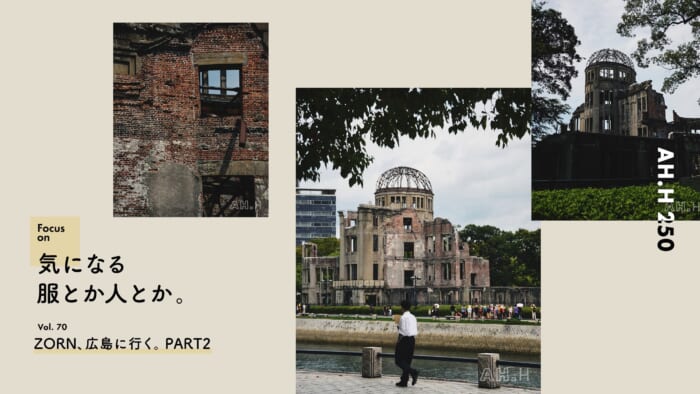 【AH.H] Clothes and people I'm interested in Vol.70 ZORN goes to Hiroshima.PART2