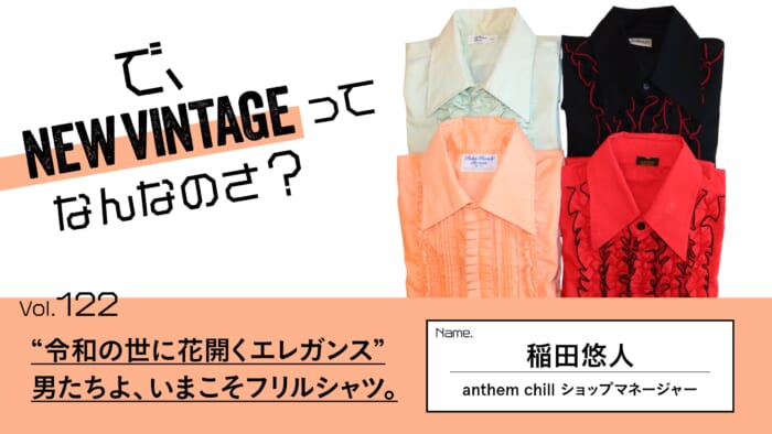 連載【で、NEW VINTAGEってなんなのさ？】Vol.122 “令和の世に花開くエレガンス”。男たちよ、いまこそフリルシャツ。