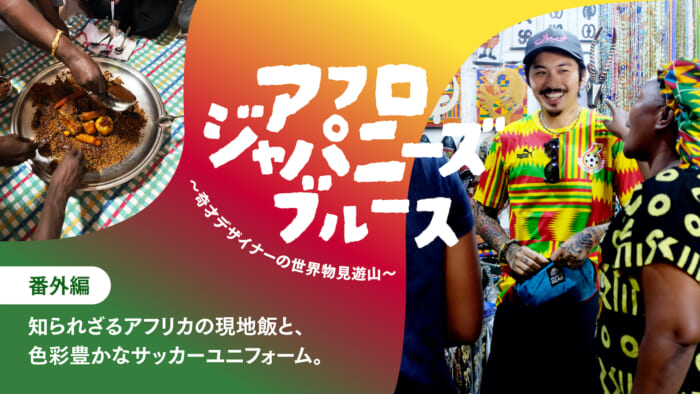 連載【アフロジャパニーズブルース。〜奇才デザイナーの世界物見遊山〜】番外編 知られざるアフリカの現地飯と、色彩豊かなサッカーユニフォーム。