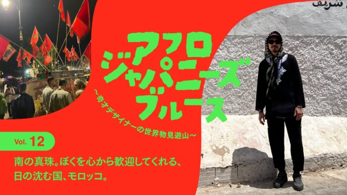 連載【アフロジャパニーズブルース。〜奇才デザイナーの世界物見遊山〜】Vol.12 南の真珠。ぼくを心から歓迎してくれる、日の沈む国、モロッコ。
