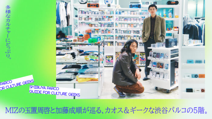 多様なカルチャーにどっぷり。 MIZの玉置周啓と加藤成順が巡る、カオス＆ギークな渋谷パルコの5階。