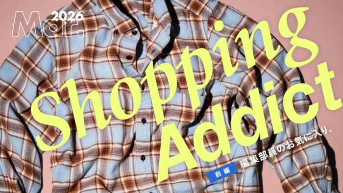 Shopping Addict 2026 Mar. 〜編集部員のお気に入り〜 前編