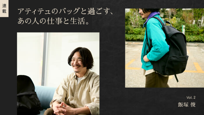 連載【アティテュのバッグと過ごす、あの人の仕事と生活】Vol.2 飯塚 俊