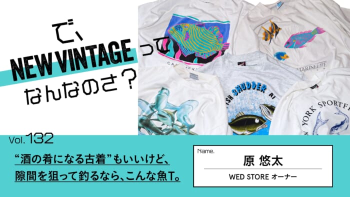 連載【で、NEW VINTAGEってなんなのさ？】Vol.132 “酒の肴になる古着”もいいけど、 隙間を狙って釣るなら、こんな魚T。