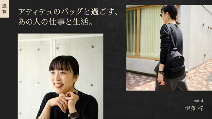連載【アティテュのバッグと過ごす、あの人の仕事と生活】Vol.4 伊藤 梓