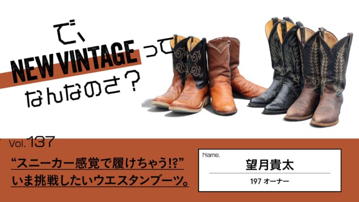 連載【で、NEW VINTAGEってなんなのさ？】Vol.137 “スニーカー感覚で履けちゃう!?” いま挑戦したいウエスタンブーツ。