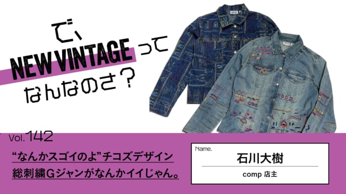 連載【で、NEW VINTAGEってなんなのさ？】Vol.142 “なんかスゴイのよ”チコズデザイン。総刺繍Gジャンがなんかイイじゃん。