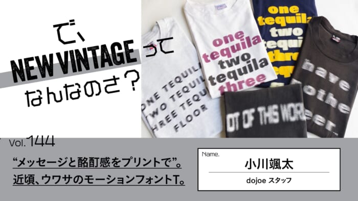 連載【で、NEW VINTAGEってなんなのさ？】Vol.144 “メッセージと酩酊感をプリントで”。 近頃、ウワサのモーションフォントT。