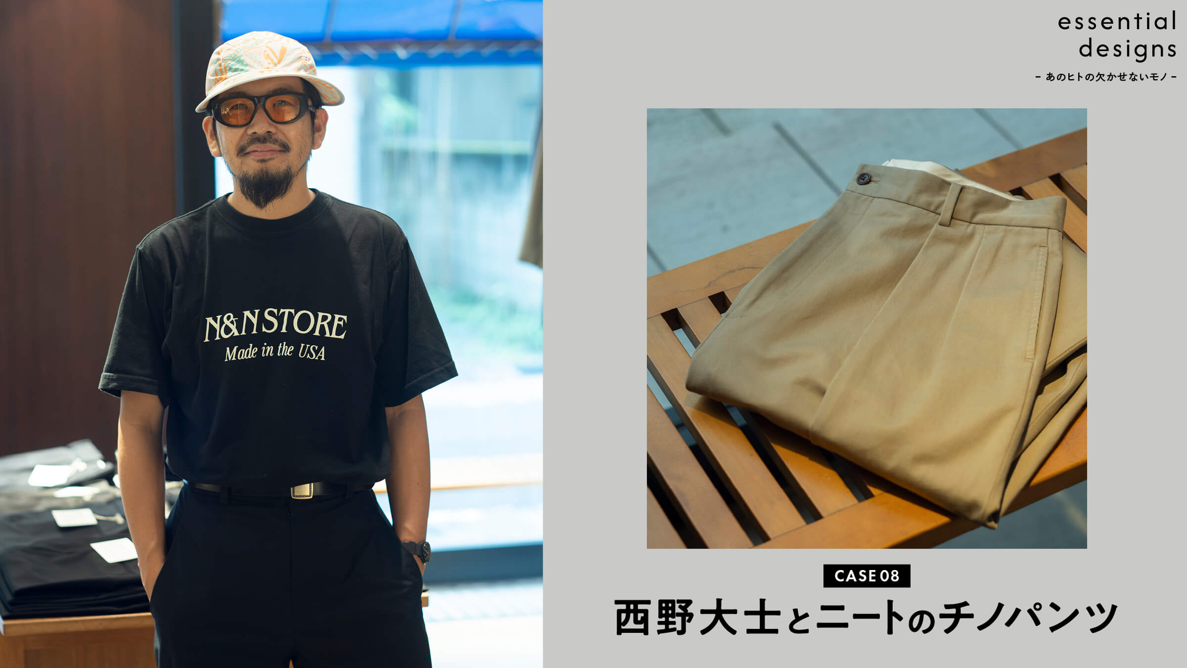 essential designs – あのヒトの欠かせないモノ –Case08 西野大士とニートのチノパンツ